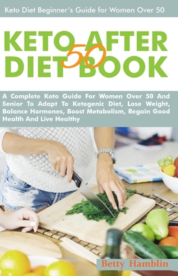 Keto After 50 Diet Book: A Complete Koto Guide For Women Over 50 And Senior To Adapt To Ketogenic Diet, Lose Weight, Balance Hormones, Boost Metabolism, Regain Good Health And Live Healthy