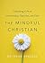 The Mindful Christian: Cultivating a Life of Intentionality, Openness, and Faith