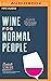 Wine for Normal People: A Guide for Real People Who Like Wine, but Not the Snobbery that Goes with It