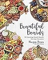 Beautiful Boards: 50 Amazing Snack Boards for Any Occasion