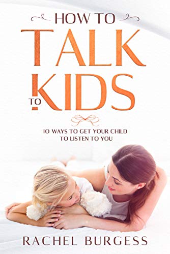 How To Talk To Kids- 10 Ways To Get Your Child To Listen To You (Kindle Edition)