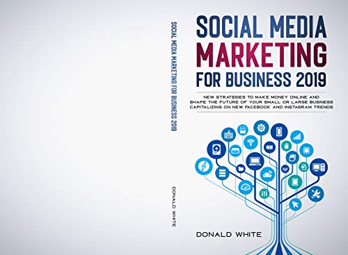 SOCIAL MEDIA MARKETING FOR BUSINESS 2019: NEW STRATEGIES TO MAKE MONEY ONLINE AND SHAPE THE FUTURE OF YOUR SMALL OR LARGE BUSINESS CAPITALIZING ON NEW FACEBOOK AND INSTAGRAM TRENDS (Kindle Edition)