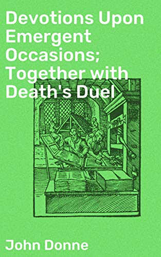 Devotions Upon Emergent Occasions; Together with Death's Duel: Enriched edition. Reflections on mortality, illness, and spiritual renewal in lyrical meditations