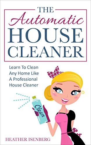 The Automatic House Cleaner: Learn To Clean Any Home Like A Professional House Cleaner (Kindle Edition)