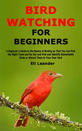 Bird Watching for Beginners: A Beginner's Guide to the Basics of Birding so That You Can Pick the Right Tools and Go Out and Find and Identify Remarkable Birds or Attract Them to Your Own Yard (Kindle Edition)
