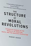The Structure of Moral Revolutions: Studies of Changes in the Morality of Abortion, Death, and the Bioethics Revolution