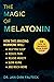 The Magic of Melatonin: How this Amazing Hormone Will Help You Sleep, Reduce Pain, Relieve Anxiety, Slow Aging, and Much More