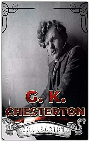 G. K. Chesterton Collection (Annotated): 40 Complete Works Including The Innocence of Father Brown, Wisdom of Father Brown, The Man Who Knew Too Much, The Man Who Was Thursday, And More