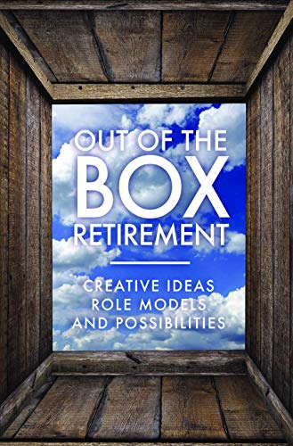 Out Of The Box Retirement: Creative Ideas, Role Models, and New Possibilities (Kindle Edition)