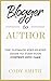 Blogger to Author: The Ultimate Step-By-Step Guide to Turn Your Content into Cash