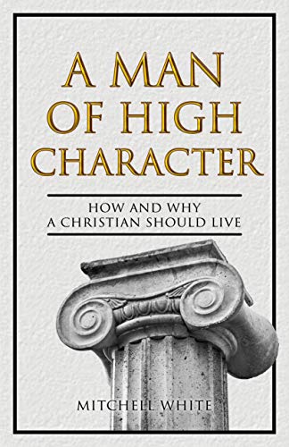 A Man of High Character: How and Why a Christian Should Live (Kindle Edition)
