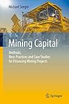 Mining Capital: Methods, Best-Practices and Case Studies for Financing Mining Projects Mining Capital: Methods, Best-Practices and Case Studies for Financing Mining Projects