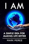 I AM: A simple idea for making life better I AM: A simple idea for making life better