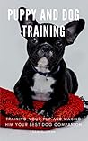 PUPPY AND DOG TRAINING: Training Your Pup and Making Him Your Best Dog Companion