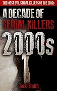 2000s - A Decade of Serial Killers: The Most Evil Serial Killers of the 2000s (American Serial Killer Antology by Decade)