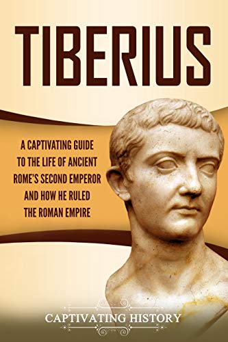 Tiberius: A Captivating Guide to the Life of Ancient Rome’s Second Emperor and How He Ruled the Roman Empire (Roman Emperors)