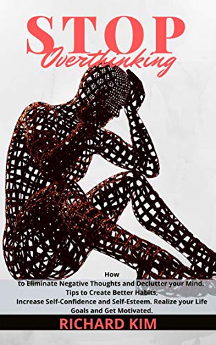 Stop Overthinking: How to Eliminate Negative Thoughts and Declutter your Mind. Tips to Create Better Habits, Increase Self-Confidence and Self-Esteem. Realize your Life Goals and Get Motivated. (Kindle Edition)