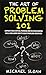 The Art Of Problem Solving 101: Improve Your Critical Thinking And Decision Making Skills And Learn How To Solve Problems Creatively