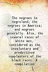 The Negroes In Negroland; The Negroes In America; And Negroes Generally. Also, The Several Races Of White Men, Considered As The Involuntary And Predestined Supplanters Of The Black Races. A Compilation [Hardcover]