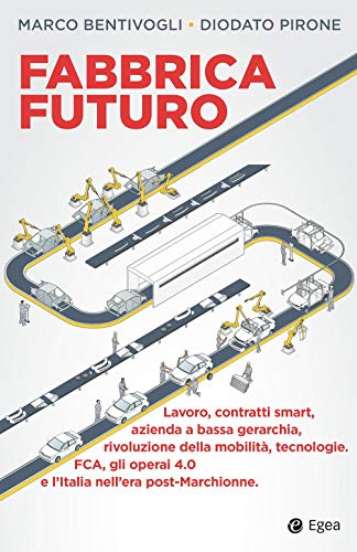 Fabbrica futuro: lavoro, contratti smart, azienda a bassa gerarchia, rivoluzione della mobilità, tecnologie. FCA, gli operai 4.0 e l'Italia nell'era post-Marchionne