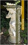 Releasing God's Angels: Discover the Ability to Release God's Angels Into Your Life And Watch it Transform