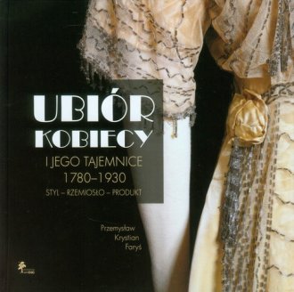 Ubiór kobiecy i jego tajemnice 1780–1930. Styl – rzemiosło – produkt