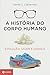 A História do Corpo Humano by Daniel E. Lieberman