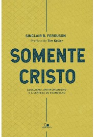 Somente Cristo: Legalismo, antinomianismo e a certeza do evangelho