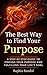 The Best Way To Find Purpose: A step by step guide to finding your purpose and fulfilling your life’s goal