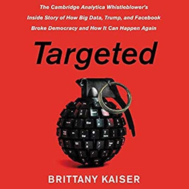Targeted: The Cambridge Analytica Whistleblower's Inside Story of How Big Data, Trump, and Facebook Broke Democracy and How It Can Happen Again