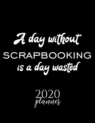 A Day Without Scrapbooking Is A Day Wasted 2020 Planner: Nice 2020 Calendar for Scrapbooking Fan | Christmas Gift Idea Scrapbooking Theme | ... Journal for 2020 | 120 pages 8.5x11 inches