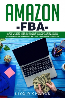 Amazon FBA: A Step-by-Step Guide on Creating Your First Money Making Online Business from the Comfort of Your Own Home! Crush your competitor’s Launches and Sell your Winning products!