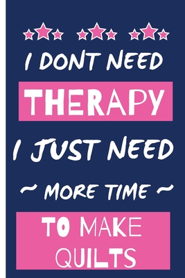 I Dont Need Therapy I Just Need More Time To Make Quilts: Funny Novelty Gift Journal for Quilters- Small Lined Notebook/Diary 6" x 9" for Notes, To Do Lists and Creative Writing