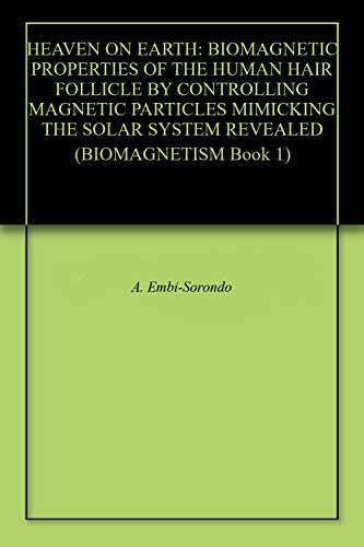 HEAVEN ON EARTH: BIOMAGNETIC PROPERTIES OF THE HUMAN HAIR FOLLICLE BY CONTROLLING MAGNETIC PARTICLES MIMICKING THE SOLAR SYSTEM REVEALED (BIOMAGNETISM Book 1)