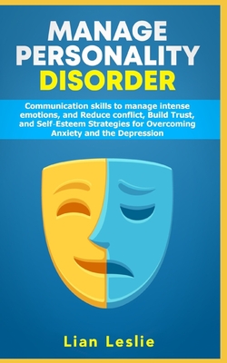 Manage Personality Disorder: Communication skills to manage intense emotions, and Reduce conflict, Build trust, and Self-esteem Strategies for Overcoming Anxiety and the Depression
