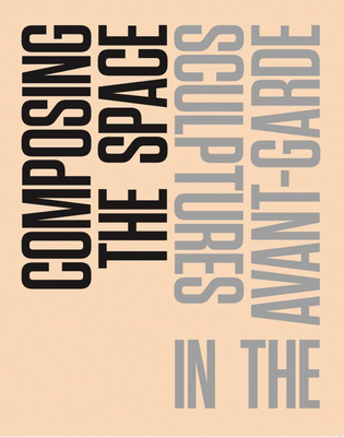 Composing the Space: Sculptures in the Avant-Garde: A Reader / Anthology