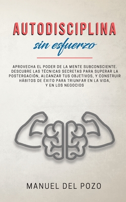 Autodisciplina sin esfuerzo: Aprovecha el poder de la mente subconsciente. Descubre las técnicas secretas para superar la postergación, alcanzar tus ... la vida, y en los negocios (Spanish Edition)