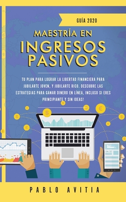 Maestría en ingresos pasivos 2020: Tu plan para lograr la libertad financiera para jubilarte joven, y jubilarte rico. Descubre las estrategias para ... principiante y sin ideas! (Spanish Edition)