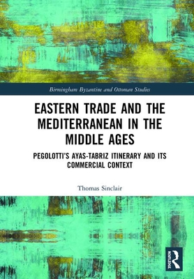 Eastern Trade and the Mediterranean in the Middle Ages: Pegolotti’s Ayas-Tabriz Itinerary and its Commercial Context (Birmingham Byzantine and Ottoman Studies)