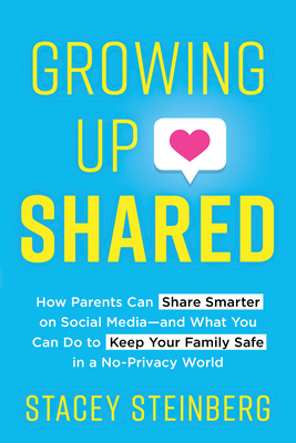 Growing Up Shared: How Parents Can Share Smarter on Social Media-And What You Can Do to Keep Your Family Safe in a No-Privacy World (Paperback)