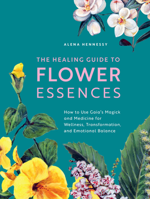 The Healing Guide to Flower Essences: How to Use Gaia's Magick and Medicine for Wellness, Transformation and Emotional Balance (Paperback)