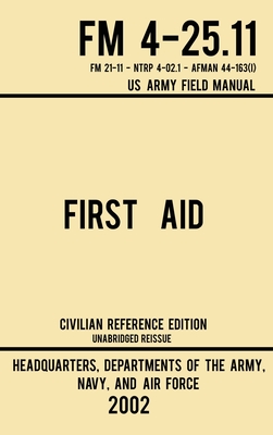 First Aid - FM 4-25.11 US Army Field Manual (2002 Civilian Reference Edition): Unabridged Manual On Military First Aid Skills And Procedures (Latest Release) (Military Outdoors Skills)