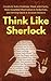 Think Like Sherlock: Creatively Solve Problems, Think with Clarity, Make Insightful Observations & Deductions, and Develop Quick & Accurate Instincts