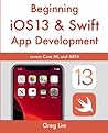 Beginning iOS 13 & Swift App Development: Develop iOS Apps with Xcode 11, Swift 5, Core ML, ARKit and more