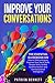 Improve Your Conversations: The Essential Guidebook on How to Talk to Anyone, Improve Your Social Skills, People Skills, Verbal Communication and Conversational Intelligence