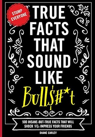 True Facts that Sound Like Bulls#*t: 500 Insane-But-True Facts That Will Shock And Impress Your Friends