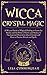 Wicca Crystal Magic: A Wiccan Guide of Magical Healing to Learn the Secrets and the Power of Gems and Stones; A Fundamental Illustration about Crystals and How to Practice Rituals and Spells
