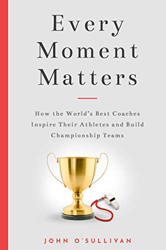 Every Moment Matters: How the World's Best Coaches Inspire Their Athletes and Build Championship Teams (Kindle Edition)
