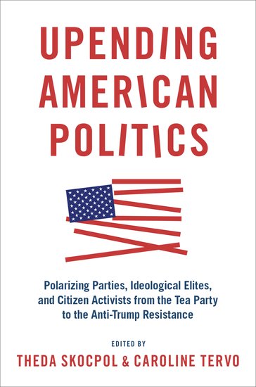 Upending American Politics: Polarizing Parties, Ideological Elites, and Citizen Activists from the Tea Party to the Anti-Trump Resistance (Hardcover)