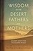Wisdom of the Desert Fathers and Mothers: Ancient Advice for the Modern World